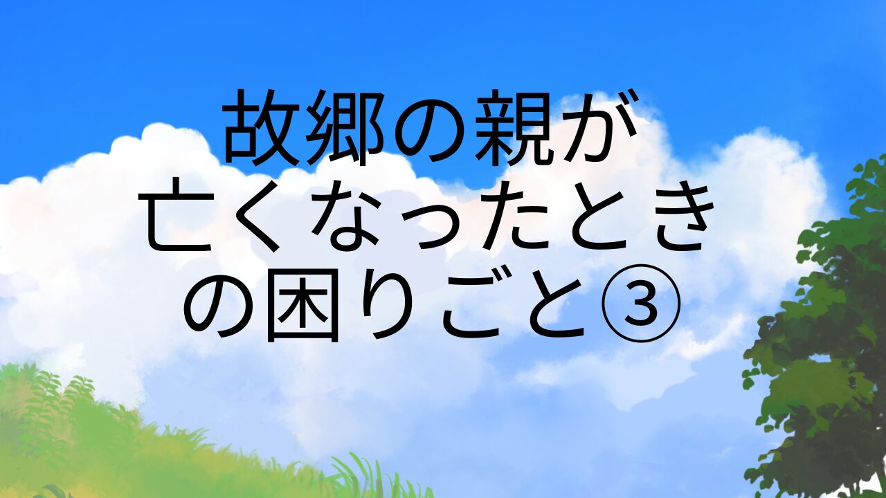 故郷の親が亡くなったときの困りごと③