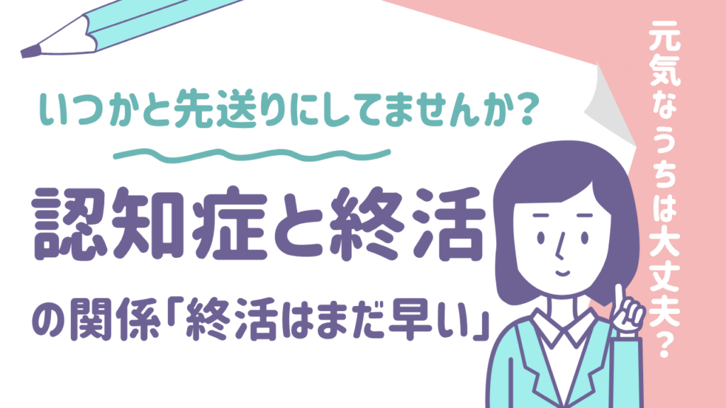 “いつか…”と先送りにしていませんか？認知症と終活の関係