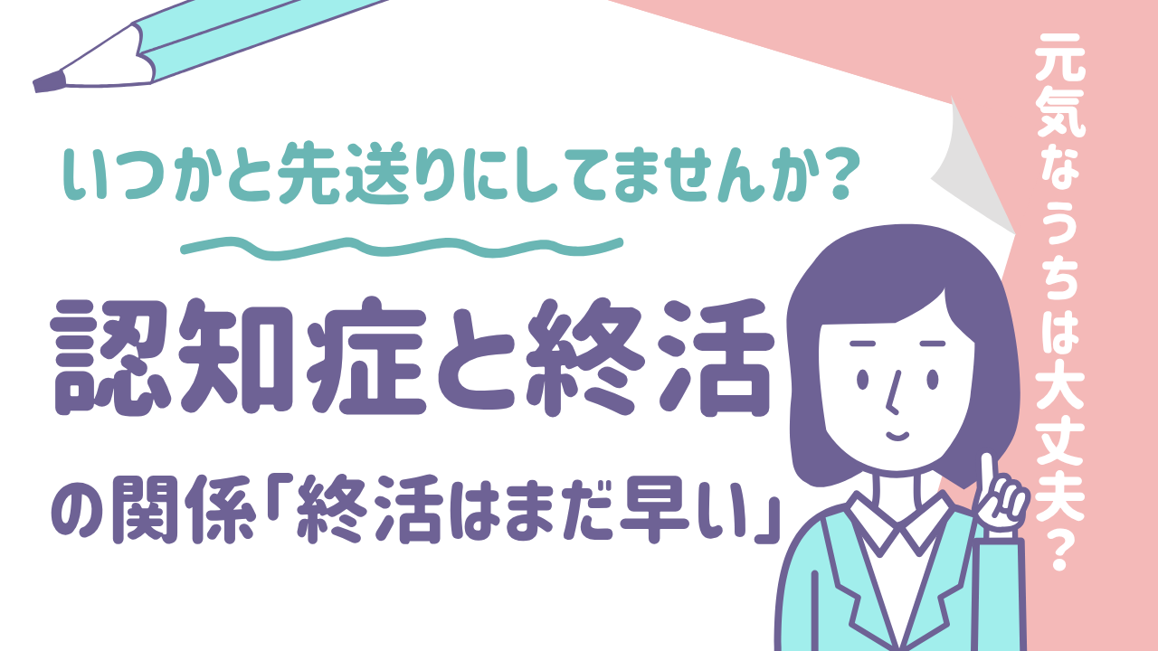 “いつか…”と先送りにしていませんか？認知症と終活の関係