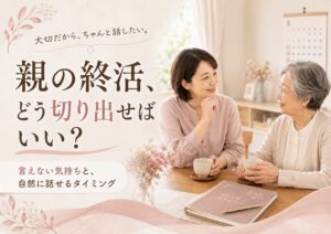 親の終活、どう切り出せばいい？言えない気持ちと、自然に話せるタイミング